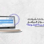 كيف تختار بين انواع البرامج المحاسبية لشركتك بذكاء؟